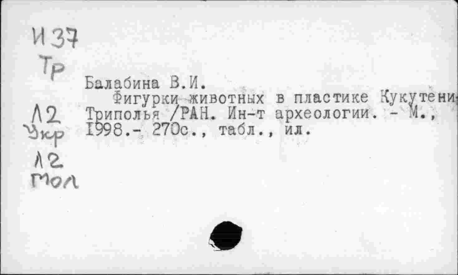 ﻿Балабина В.И.
Фигурки животных в пластике Кукуте Триполья /РАН. Ин-т археологии. - И., 1998.- 270с., табл., ил.
